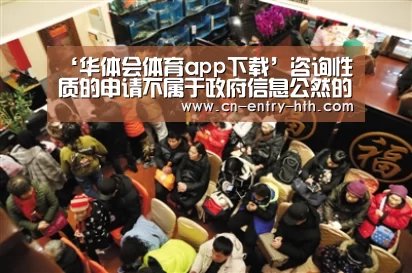 ‘华体会体育app下载’咨询性质的申请不属于政府信息公然的规模(图1) 华体会棋牌